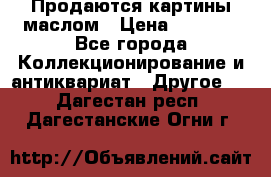 Продаются картины маслом › Цена ­ 8 340 - Все города Коллекционирование и антиквариат » Другое   . Дагестан респ.,Дагестанские Огни г.